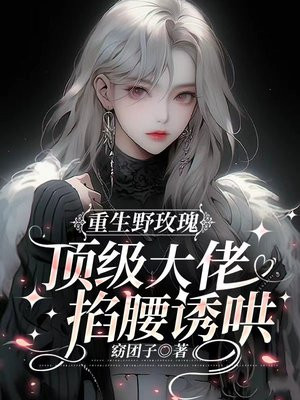 重生野玫瑰,京圈太子爷掐腰诱哄全文免费阅读